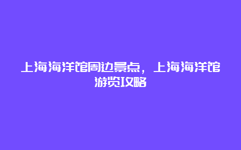 上海海洋馆周边景点，上海海洋馆游览攻略