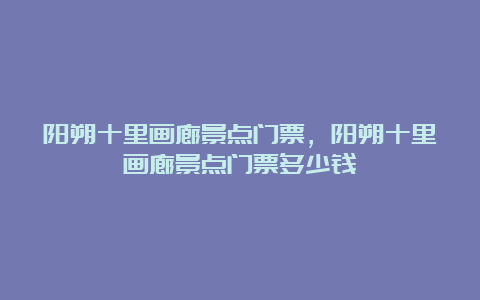 阳朔十里画廊景点门票，阳朔十里画廊景点门票多少钱