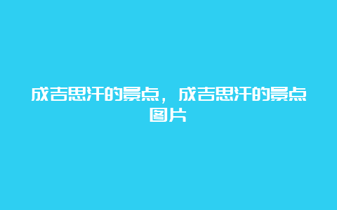 成吉思汗的景点，成吉思汗的景点图片