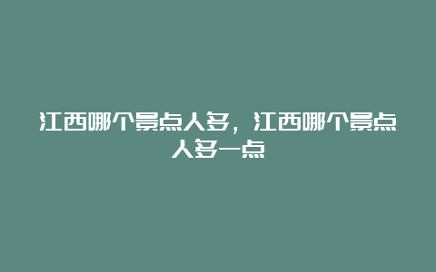 江西哪个景点人多，江西哪个景点人多一点