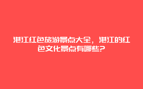 湛江红色旅游景点大全，湛江的红色文化景点有哪些?