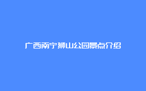 广西南宁狮山公园景点介绍