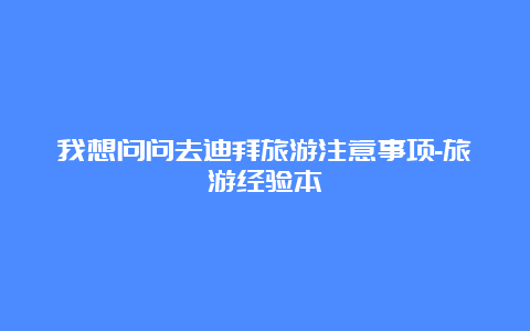 我想问问去迪拜旅游注意事项-旅游经验本