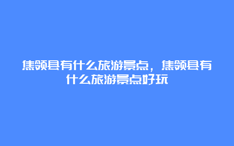 焦领县有什么旅游景点，焦领县有什么旅游景点好玩