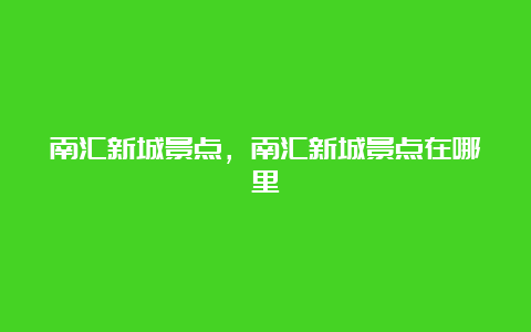 南汇新城景点，南汇新城景点在哪里