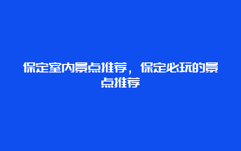 保定室内景点推荐，保定必玩的景点推荐