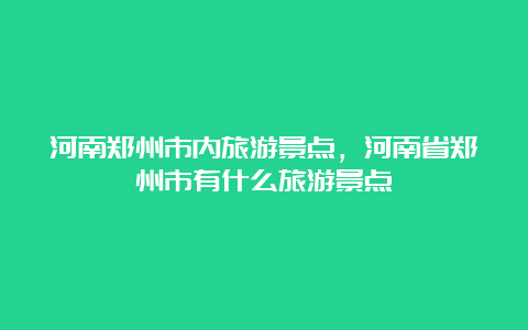 河南郑州市内旅游景点，河南省郑州市有什么旅游景点