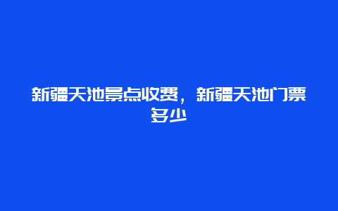 新疆天池景点收费，新疆天池门票多少