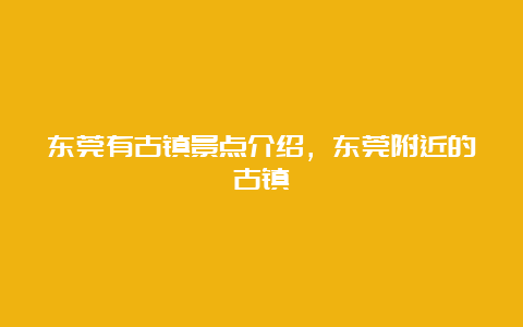 东莞有古镇景点介绍，东莞附近的古镇