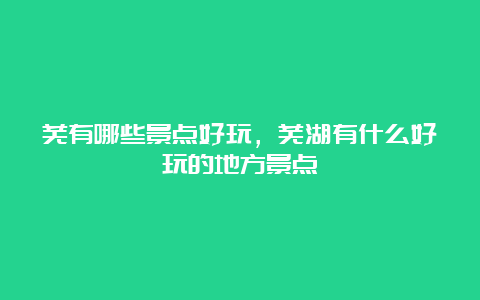 芜有哪些景点好玩，芜湖有什么好玩的地方景点