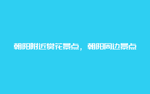 朝阳附近赏花景点，朝阳周边景点