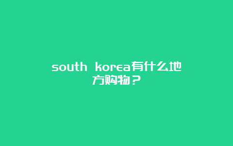 south korea有什么地方购物？