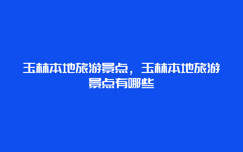 玉林本地旅游景点，玉林本地旅游景点有哪些