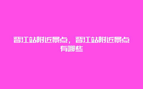 晋江站附近景点，晋江站附近景点有哪些