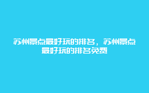 苏州景点最好玩的排名，苏州景点最好玩的排名免费