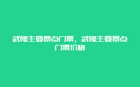 武隆主要景点门票，武隆主要景点门票价格