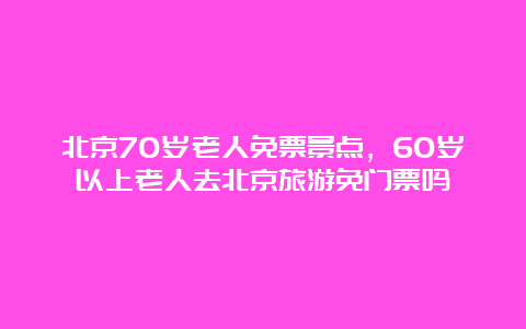 北京70岁老人免票景点，60岁以上老人去北京旅游免门票吗