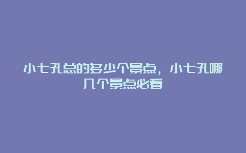 小七孔总的多少个景点，小七孔哪几个景点必看