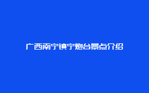 广西南宁镇宁炮台景点介绍