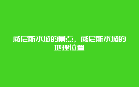 威尼斯水城的景点，威尼斯水城的地理位置