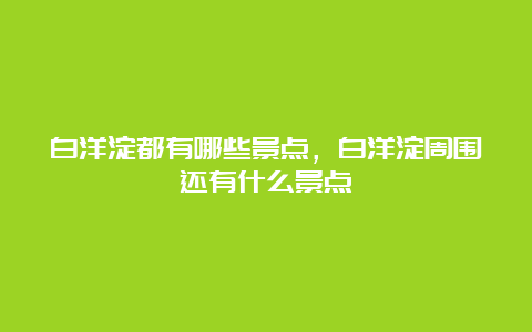 白洋淀都有哪些景点，白洋淀周围还有什么景点