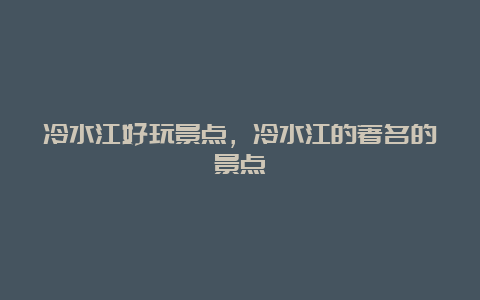 冷水江好玩景点，冷水江的著名的景点