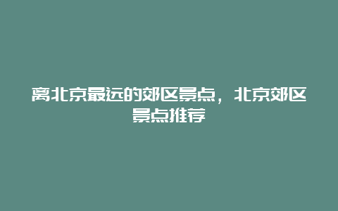 离北京最远的郊区景点，北京郊区景点推荐