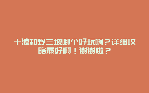 十渡和野三坡哪个好玩啊？详细攻略最好啊！谢谢啦？