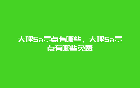 大理5a景点有哪些，大理5a景点有哪些免费