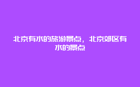 北京有水的旅游景点，北京郊区有水的景点