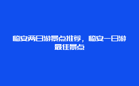 临安两日游景点推荐，临安一日游最佳景点