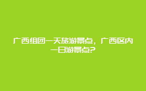 广西组团一天旅游景点，广西区内一日游景点?