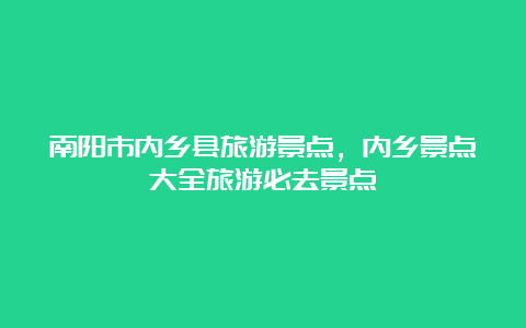 南阳市内乡县旅游景点，内乡景点大全旅游必去景点