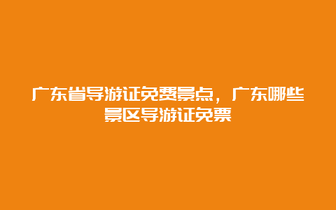 广东省导游证免费景点，广东哪些景区导游证免票