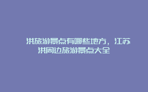 泗洪旅游景点有哪些地方，江苏泗洪周边旅游景点大全