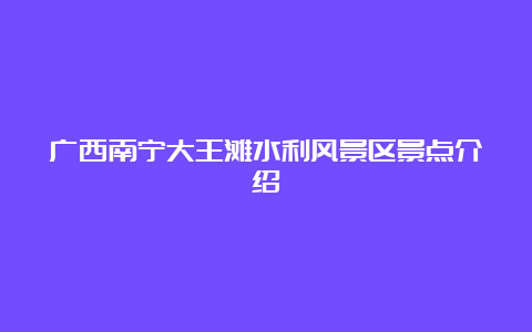 广西南宁大王滩水利风景区景点介绍