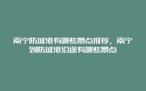 南宁防城港有哪些景点推荐，南宁到防城港沿途有哪些景点