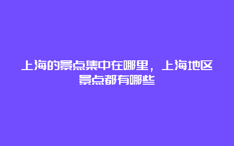 上海的景点集中在哪里，上海地区景点都有哪些