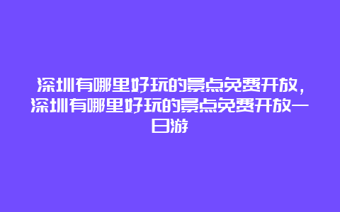 深圳有哪里好玩的景点免费开放，深圳有哪里好玩的景点免费开放一日游