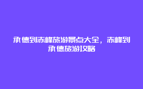 承德到赤峰旅游景点大全，赤峰到承德旅游攻略