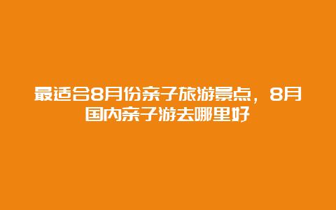 最适合8月份亲子旅游景点，8月国内亲子游去哪里好