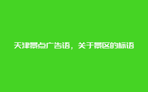 天津景点广告语，关于景区的标语