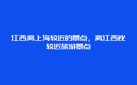 江西离上海较近的景点，离江西比较近旅游景点