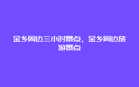 金乡周边三小时景点，金乡周边旅游景点