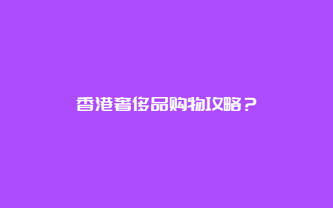 香港奢侈品购物攻略？