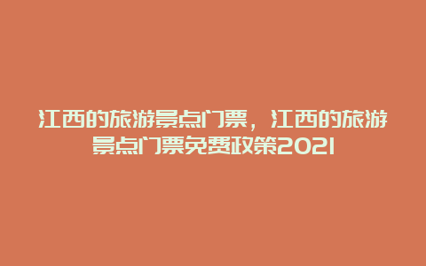 江西的旅游景点门票，江西的旅游景点门票免费政策2021