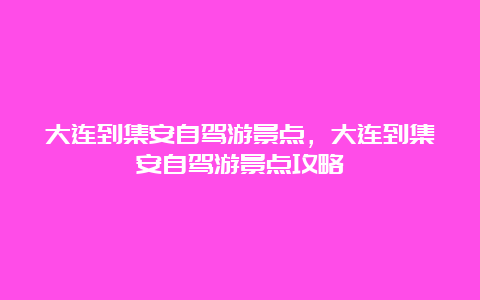 大连到集安自驾游景点，大连到集安自驾游景点攻略