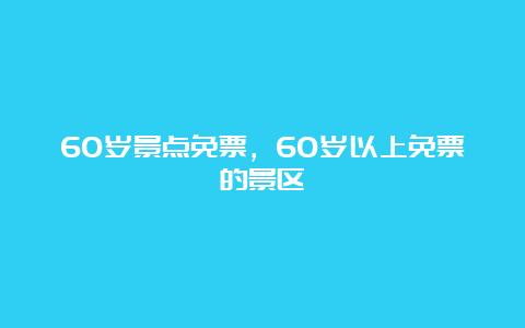 60岁景点免票，60岁以上免票的景区