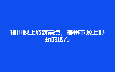 福州晚上旅游景点，福州市晚上好玩的地方