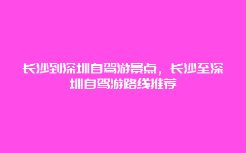 长沙到深圳自驾游景点，长沙至深圳自驾游路线推荐